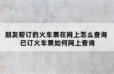 朋友帮订的火车票在网上怎么查询 已订火车票如何网上查询